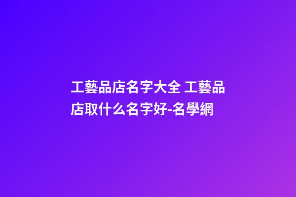 工藝品店名字大全 工藝品店取什么名字好-名學網